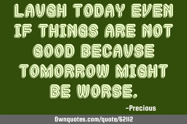 Laugh today even if things are not good because tomorrow might be