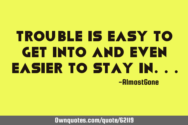 Trouble is easy to get into and even easier to stay