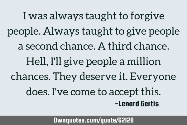 I was always taught to forgive people. Always taught to give people a second chance. A third