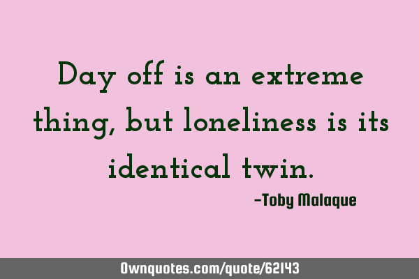 Day off is an extreme thing, but loneliness is its identical