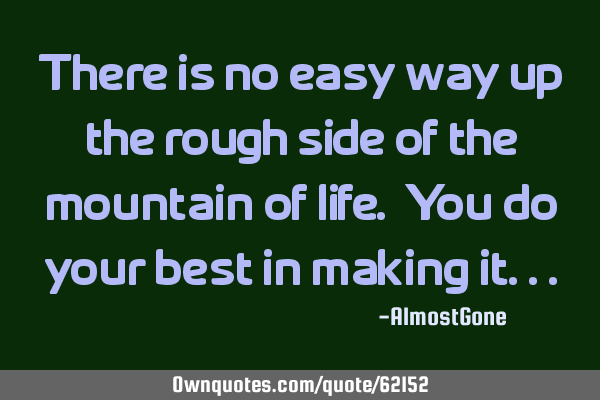 There is no easy way up the rough side of the mountain of life. You do your best in making