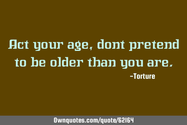 Act your age, dont pretend to be older than you