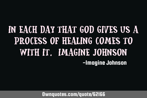 In each day that God gives us a process of healing comes to with it. Imagine J