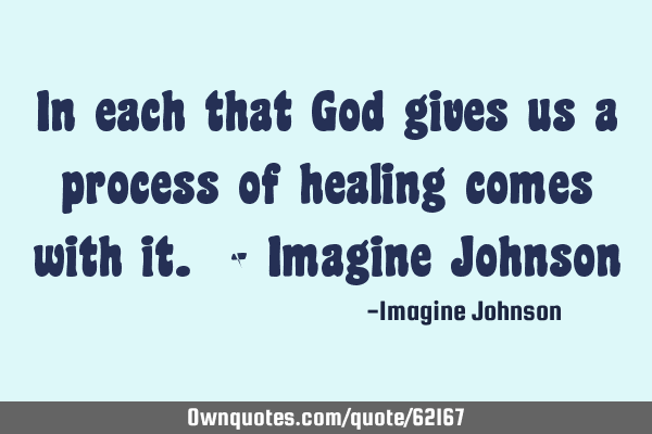 In each that God gives us a process of healing comes with it. - Imagine J
