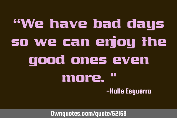 “We have bad days so we can enjoy the good ones even more."