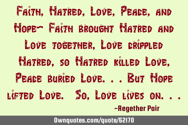 Faith, Hatred, Love, Peace, and Hope- Faith brought Hatred and Love together, Love crippled Hatred,