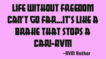 Life without Freedom can't go far…it's like a Brake that stops a car!-RVM