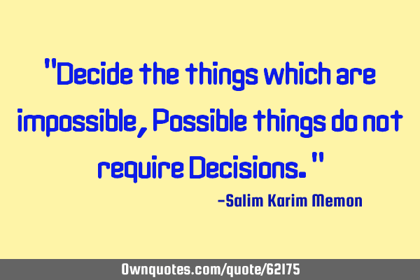 "Decide the things which are impossible, Possible things do not require Decisions."