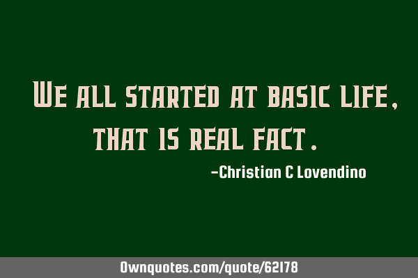 "We all started at basic life,that is real fact."