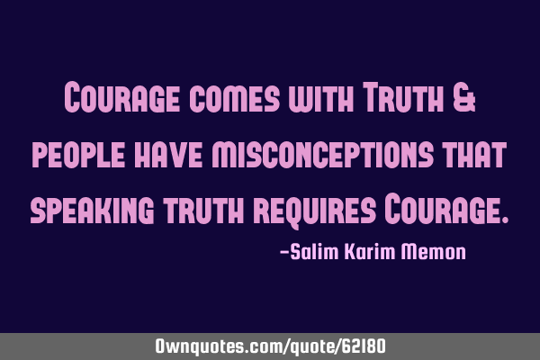 Courage comes with Truth & people have misconceptions that speaking truth requires C
