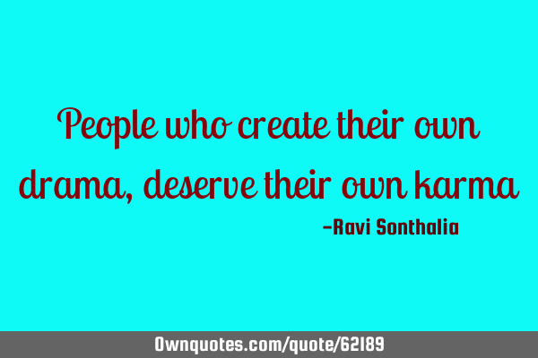 People who create their own drama, deserve their own