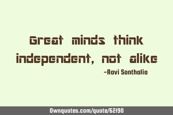Great minds think independent, not