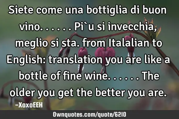 Siete come una bottiglia di buon vino......Pi`u si invecchia, meglio si sta. from Italalian to E