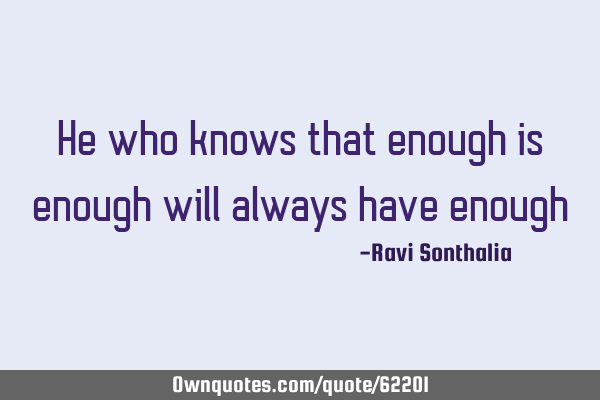 He who knows that enough is enough will always have