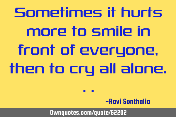 Sometimes it hurts more to smile in front of everyone, then to cry all