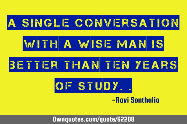 A single conversation with a wise man is better than ten years of