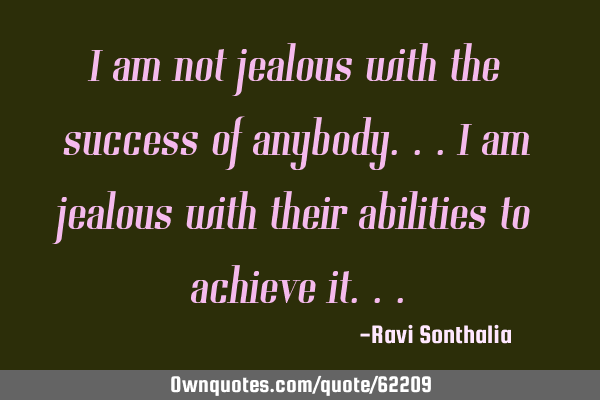 I am not jealous with the success of anybody...i am jealous with their abilities to achieve