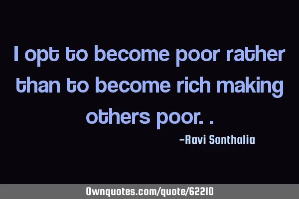 I opt to become poor rather than to become rich making others