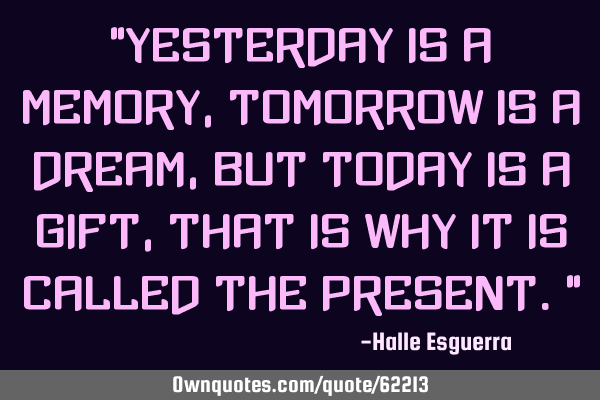 “Yesterday is a memory, tomorrow is a dream, but today is a gift, that is why it is called the