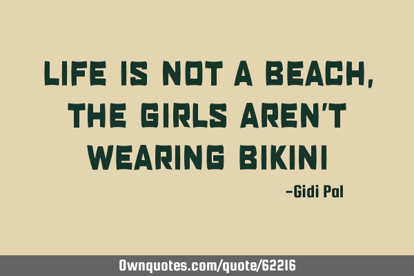 LIFE IS NOT A BEACH,THE GIRLS AREN’T WEARING BIKINI