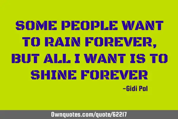 SOME PEOPLE WANT TO RAIN FOREVER,BUT ALL I WANT IS TO SHINE FOREVER