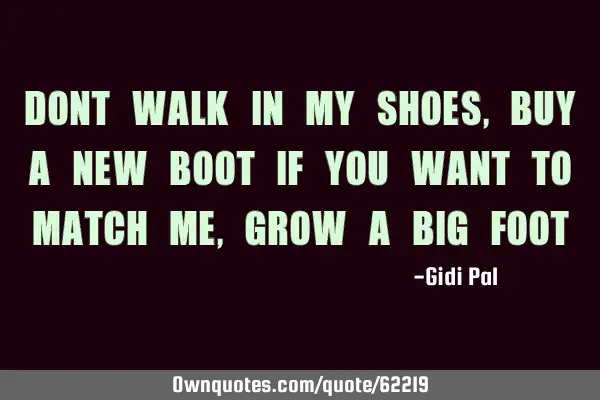 DONT WALK IN MY SHOES,BUY A NEW BOOT IF YOU WANT TO MATCH ME,GROW A BIG FOOT