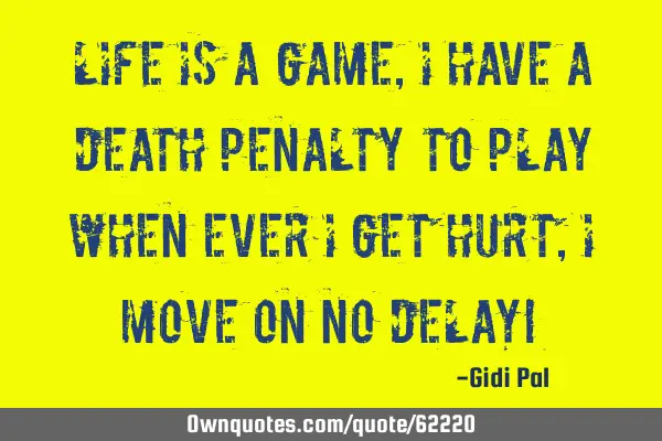 LIFE IS A GAME,I HAVE A DEATH PENALTY TO PLAY WHEN EVER I GET HURT,I MOVE ON NO DELAY!