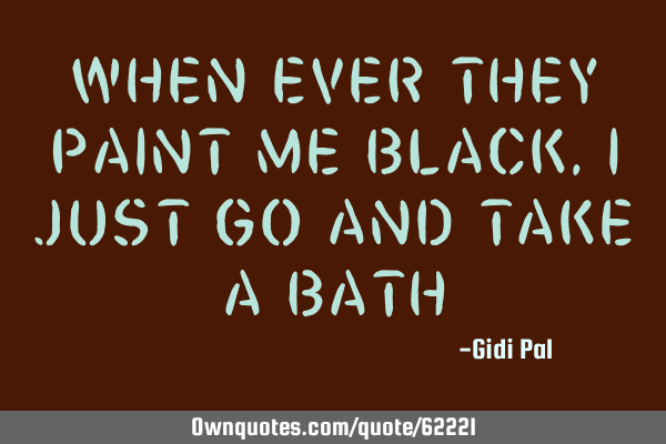 WHEN EVER THEY PAINT ME BLACK, I JUST GO AND TAKE A BATH