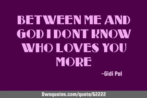 BETWEEN ME AND GOD I DONT KNOW WHO LOVES YOU MORE