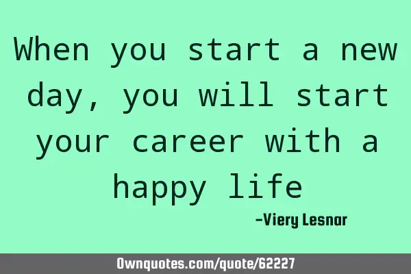 When you start a new day , you will start your career with a happy