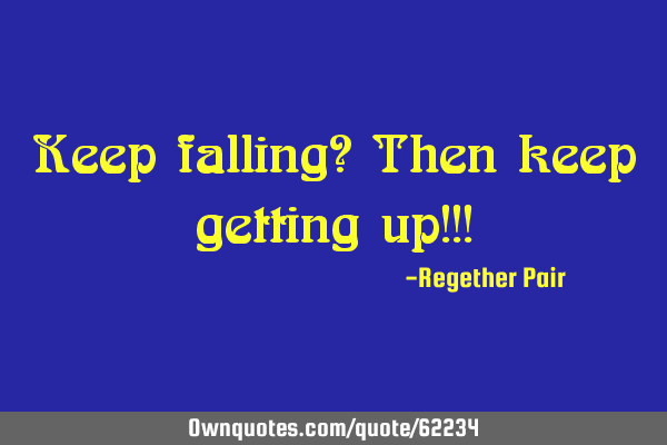 Keep falling? Then keep getting up!!!