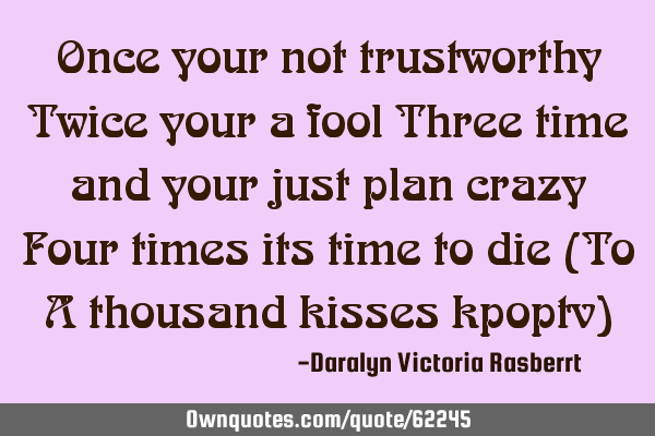 Once your not trustworthy Twice your a fool Three time and your just plan crazy Four times its time