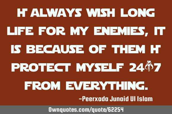 I always wish long life for my enemies, it is because of them i protect myself 24*7 from