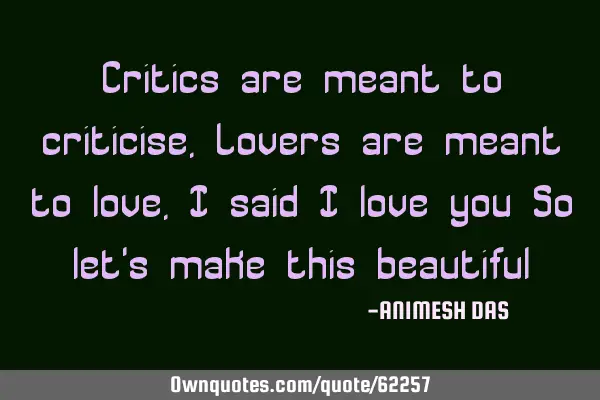Critics are meant to criticise, Lovers are meant to love, I said i love you So let