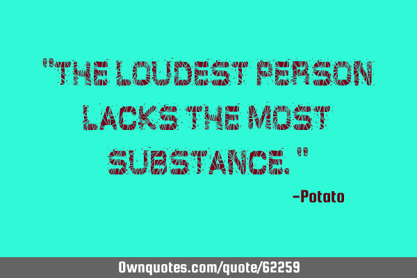 "The loudest person lacks the most substance."