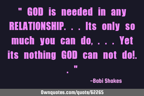 " GOD is needed in any RELATIONSHIP...its only so much you can do,...yet its nothing GOD can not do!