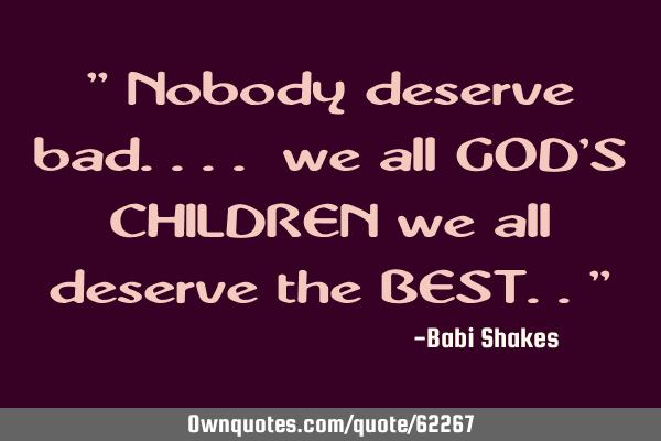" Nobody deserve bad.... we all GOD