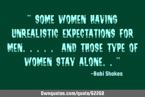 " Some WOMEN having unrealistic expectations for MEN..... and those type of women STAY ALONE.."