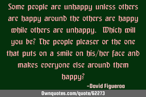 Some people are unhappy unless others are happy around the others are happy while others are