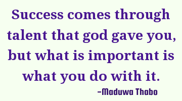 Success comes through talent that god gave you, but what is important is what you do with