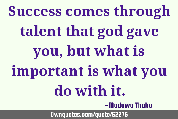Success comes through talent that god gave you, but what is important is what you do with