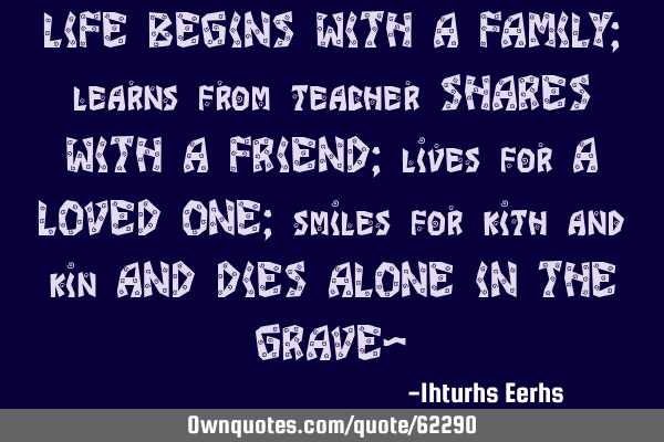 LIFE BEGINS WITH A FAMILY; learns from teacher SHARES WITH A FRIEND; lives for A LOVED ONE; smiles
