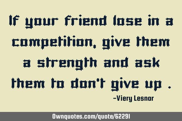 If your friend lose in a competition , give them a strength and ask them to don