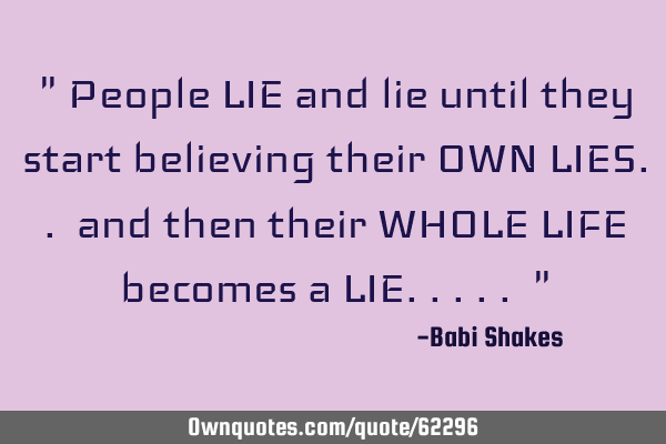 " People LIE and lie until they start believing their OWN LIES.. and then their WHOLE LIFE becomes