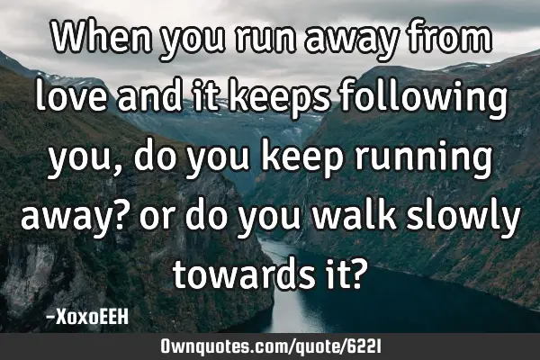 When you run away from love and it keeps following you, do you keep running away? or do you walk