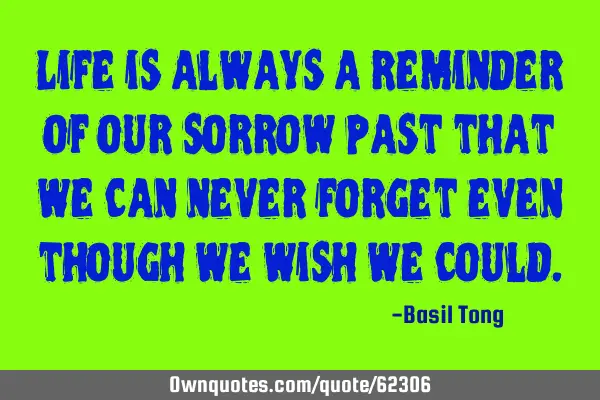 Life is always a reminder of our sorrow past that we can never forget even though we wish we