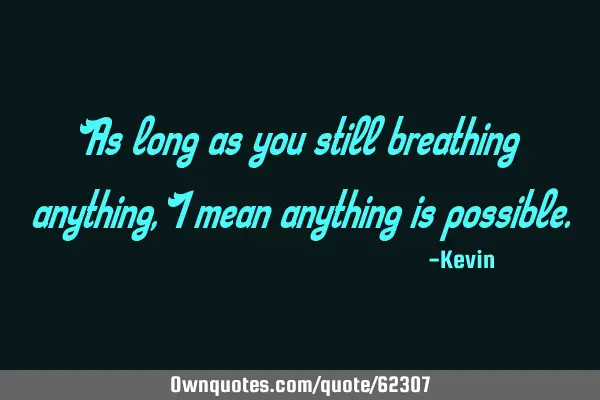 As long as you still breathing anything,I mean anything is