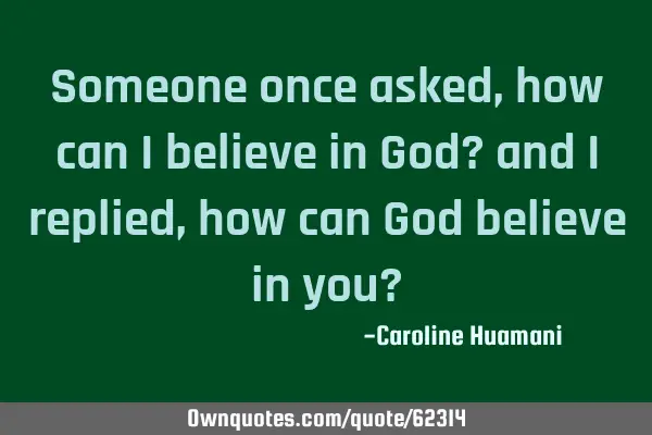 Someone once asked, how can I believe in God? and I replied, how can God believe in you?