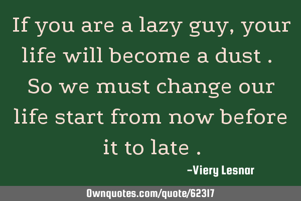 If you are a lazy guy , your life will become a dust . So we must change our life start from now