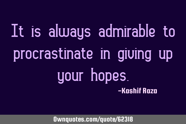 It is always admirable to procrastinate in giving up your